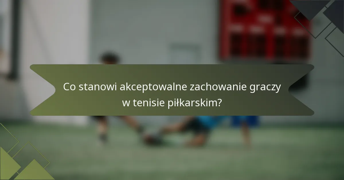 Co stanowi akceptowalne zachowanie graczy w tenisie piłkarskim?