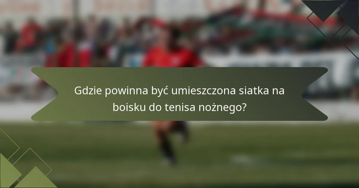 Gdzie powinna być umieszczona siatka na boisku do tenisa nożnego?