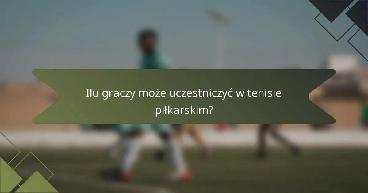 Ilu graczy może uczestniczyć w tenisie piłkarskim?