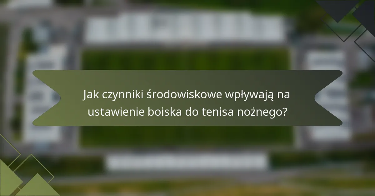 Jak czynniki środowiskowe wpływają na ustawienie boiska do tenisa nożnego?