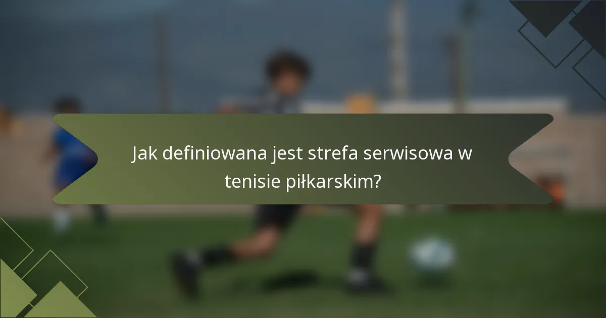 Jak definiowana jest strefa serwisowa w tenisie piłkarskim?