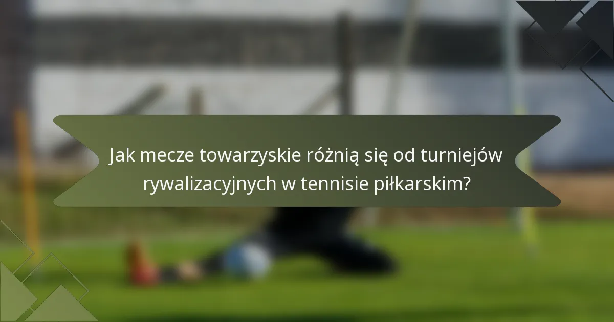 Jak mecze towarzyskie różnią się od turniejów rywalizacyjnych w tennisie piłkarskim?