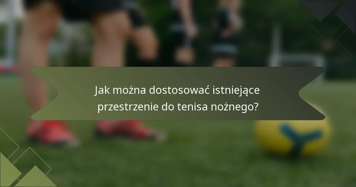 Jak można dostosować istniejące przestrzenie do tenisa nożnego?