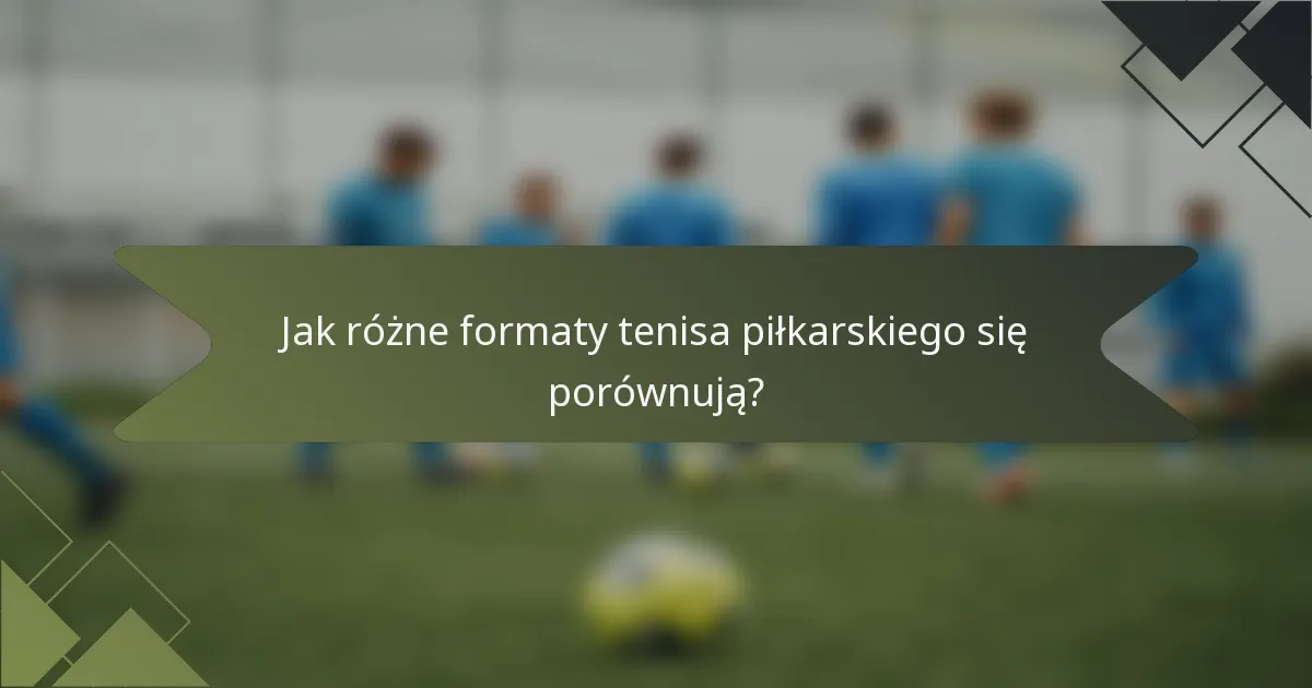 Jak różne formaty tenisa piłkarskiego się porównują?