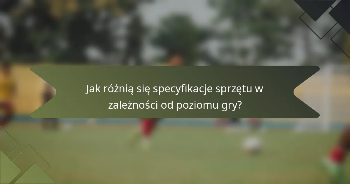 Jak różnią się specyfikacje sprzętu w zależności od poziomu gry?