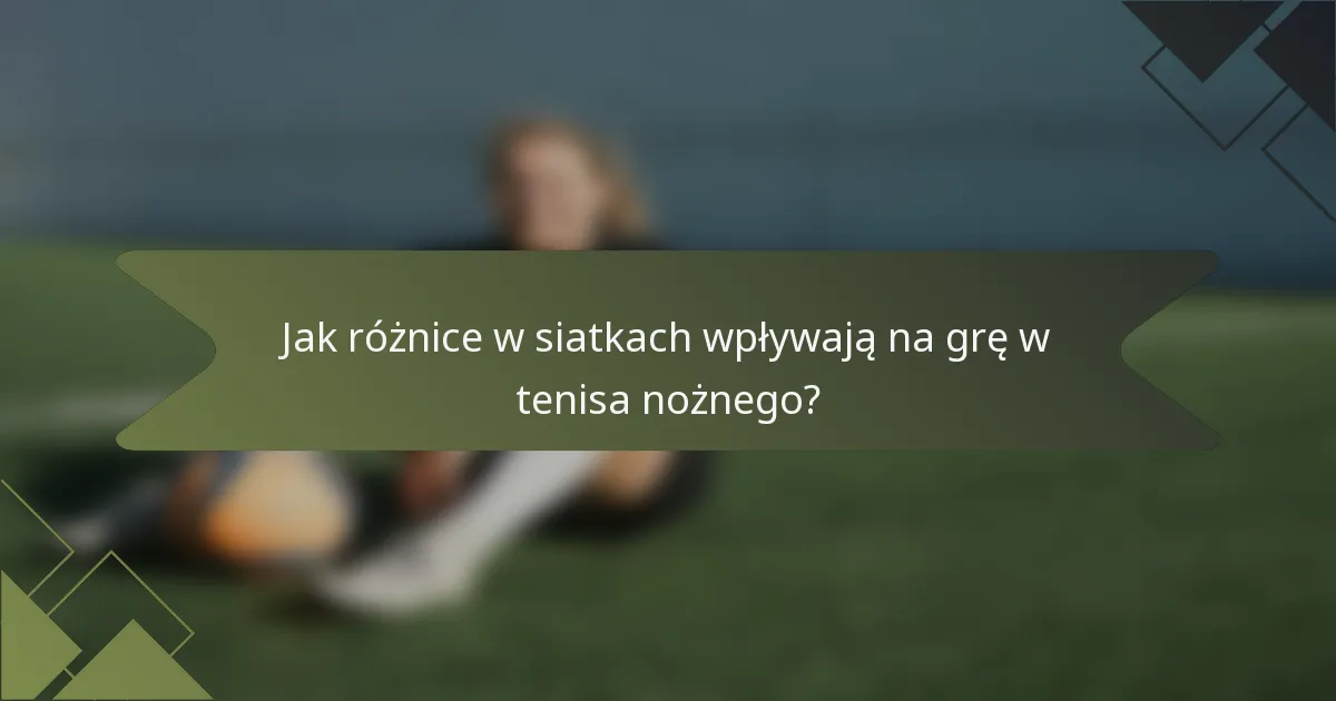 Jak różnice w siatkach wpływają na grę w tenisa nożnego?