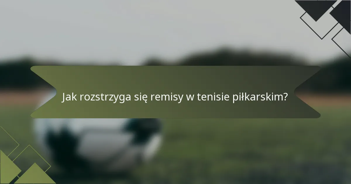 Jak rozstrzyga się remisy w tenisie piłkarskim?