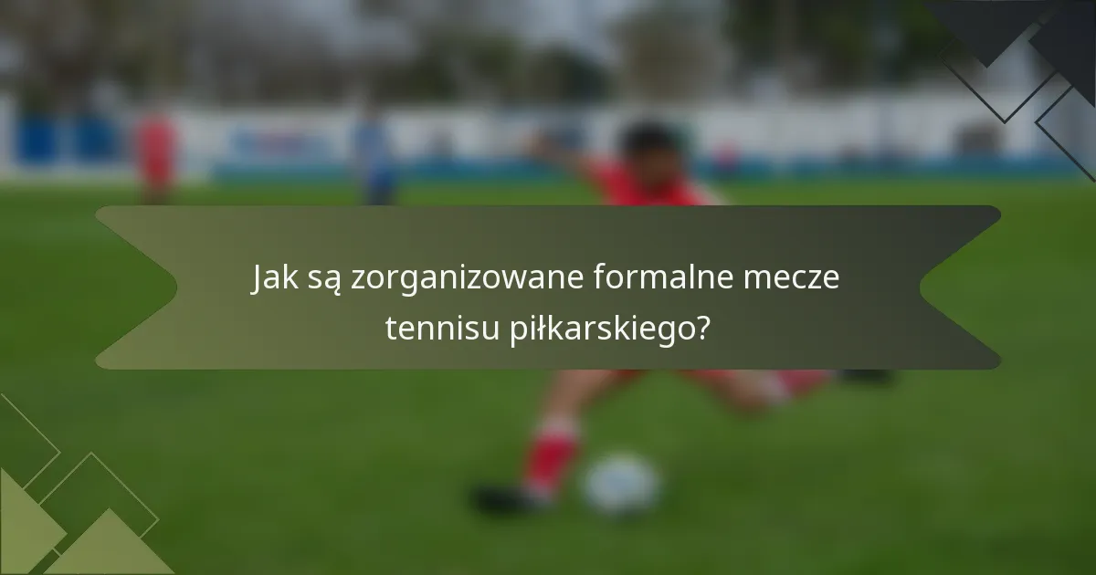 Jak są zorganizowane formalne mecze tennisu piłkarskiego?