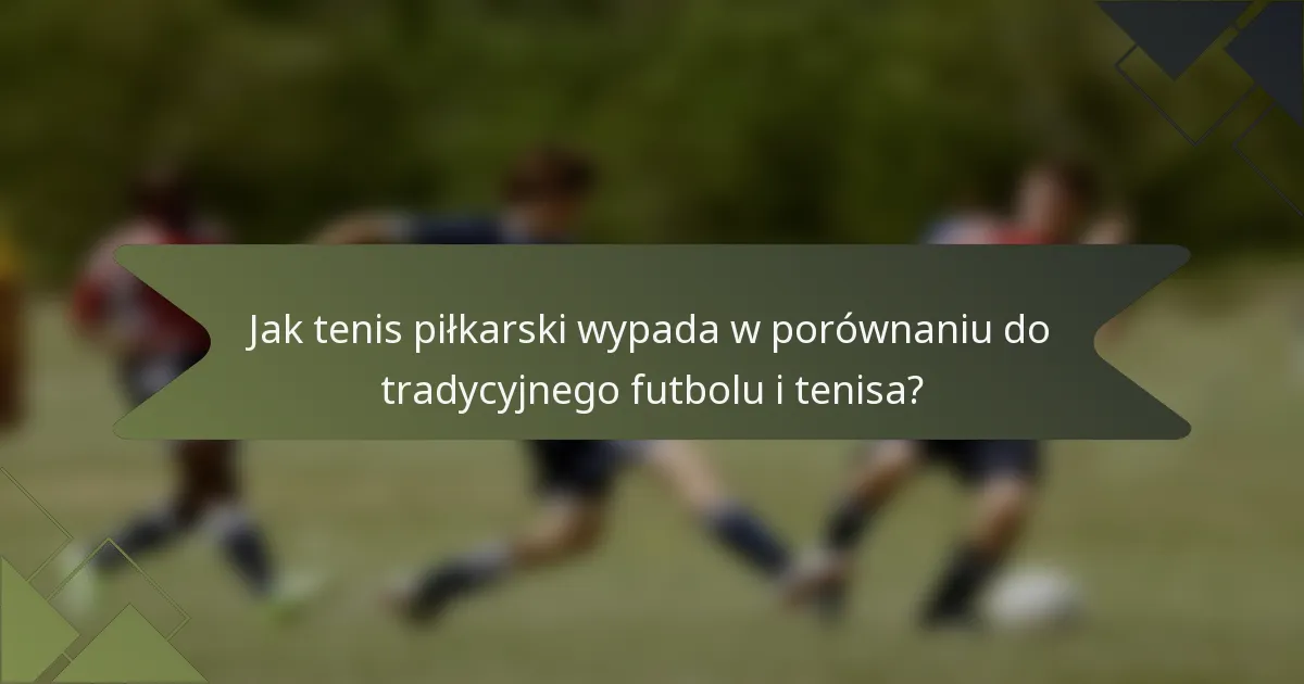 Jak tenis piłkarski wypada w porównaniu do tradycyjnego futbolu i tenisa?