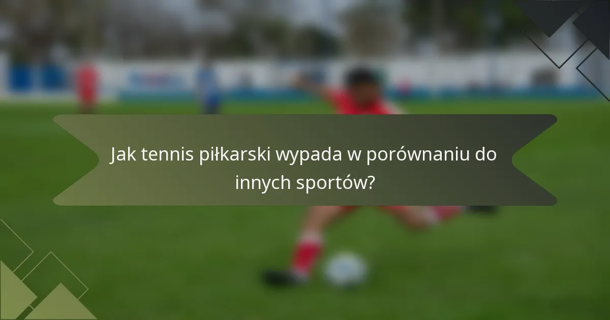 Jak tennis piłkarski wypada w porównaniu do innych sportów?