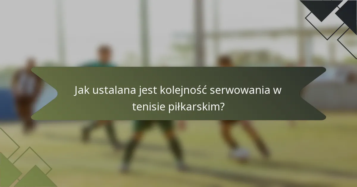 Jak ustalana jest kolejność serwowania w tenisie piłkarskim?