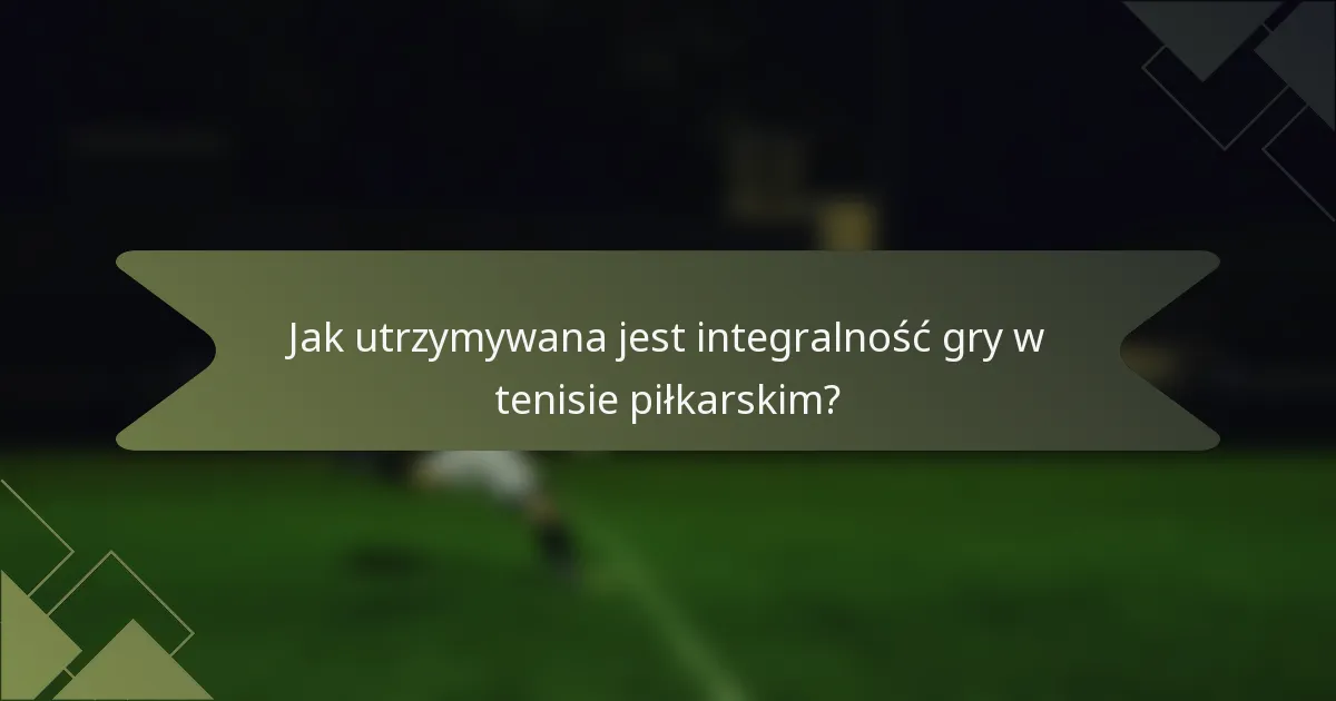 Jak utrzymywana jest integralność gry w tenisie piłkarskim?