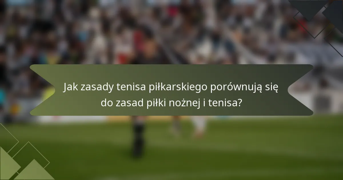 Jak zasady tenisa piłkarskiego porównują się do zasad piłki nożnej i tenisa?