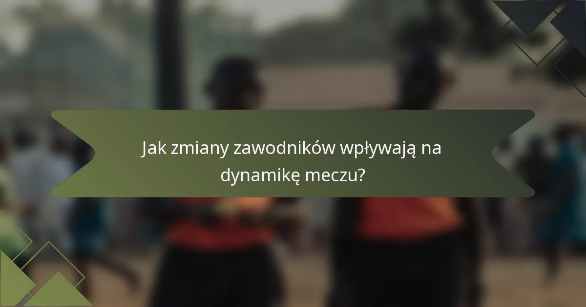 Jak zmiany zawodników wpływają na dynamikę meczu?