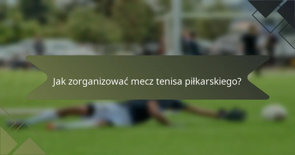 Jak zorganizować mecz tenisa piłkarskiego?