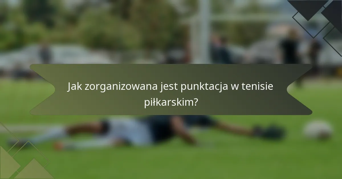 Jak zorganizowana jest punktacja w tenisie piłkarskim?