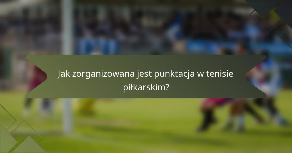 Jak zorganizowana jest punktacja w tenisie piłkarskim?