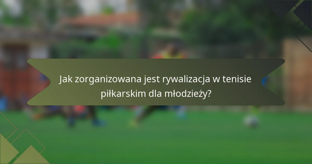 Jak zorganizowana jest rywalizacja w tenisie piłkarskim dla młodzieży?