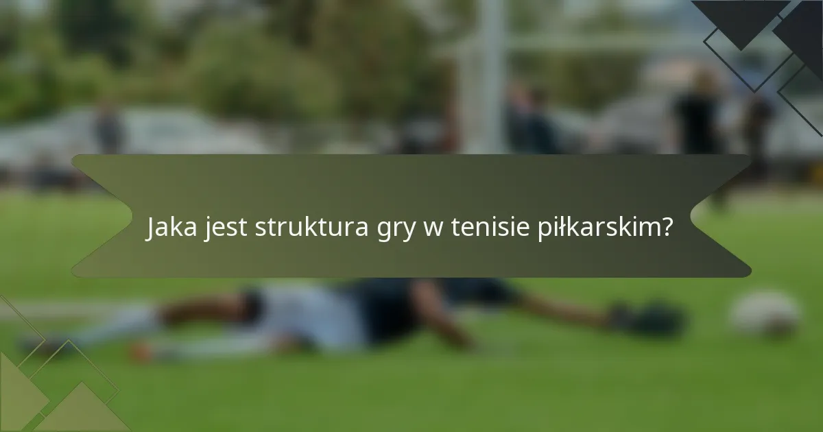 Jaka jest struktura gry w tenisie piłkarskim?