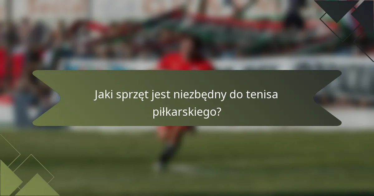 Jaki sprzęt jest niezbędny do tenisa piłkarskiego?