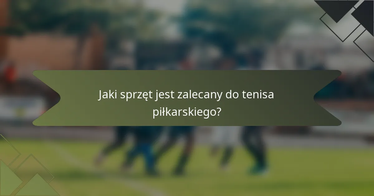 Jaki sprzęt jest zalecany do tenisa piłkarskiego?