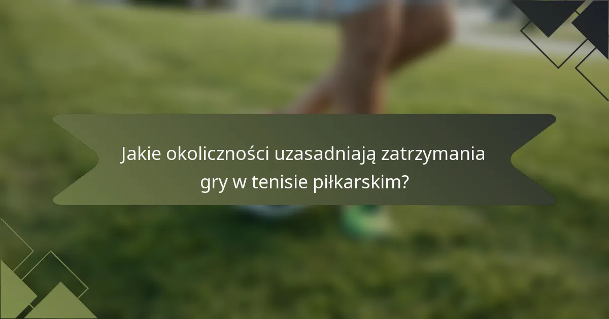 Jakie okoliczności uzasadniają zatrzymania gry w tenisie piłkarskim?