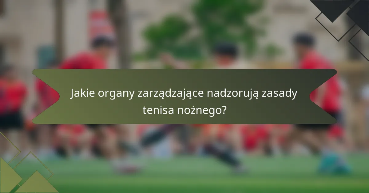 Jakie organy zarządzające nadzorują zasady tenisa nożnego?
