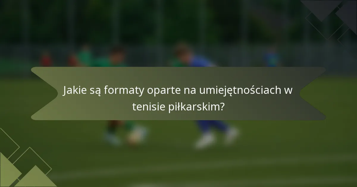 Jakie są formaty oparte na umiejętnościach w tenisie piłkarskim?
