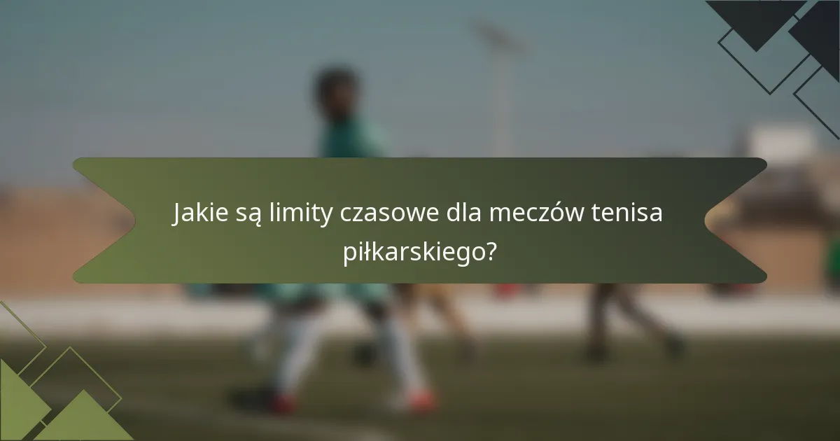 Jakie są limity czasowe dla meczów tenisa piłkarskiego?