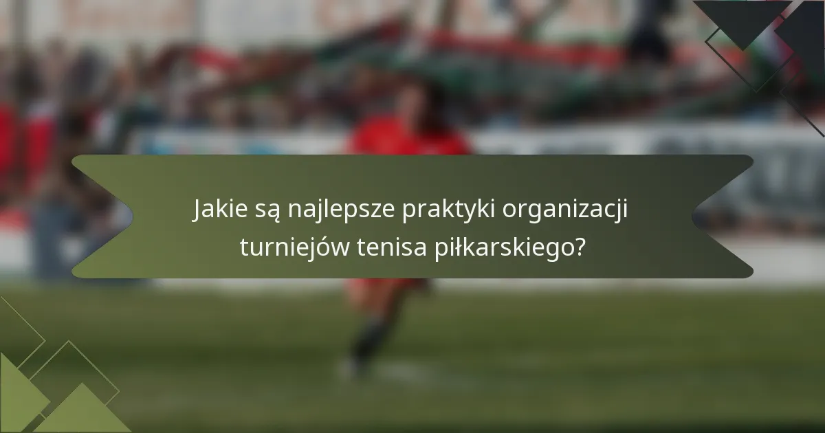 Jakie są najlepsze praktyki organizacji turniejów tenisa piłkarskiego?