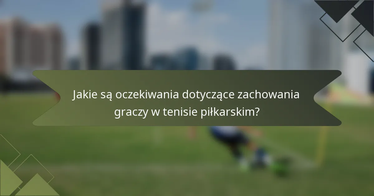Jakie są oczekiwania dotyczące zachowania graczy w tenisie piłkarskim?