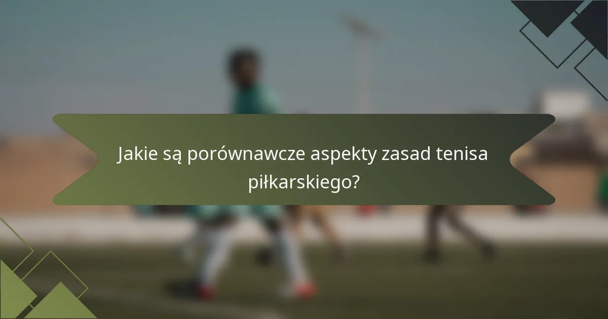 Jakie są porównawcze aspekty zasad tenisa piłkarskiego?