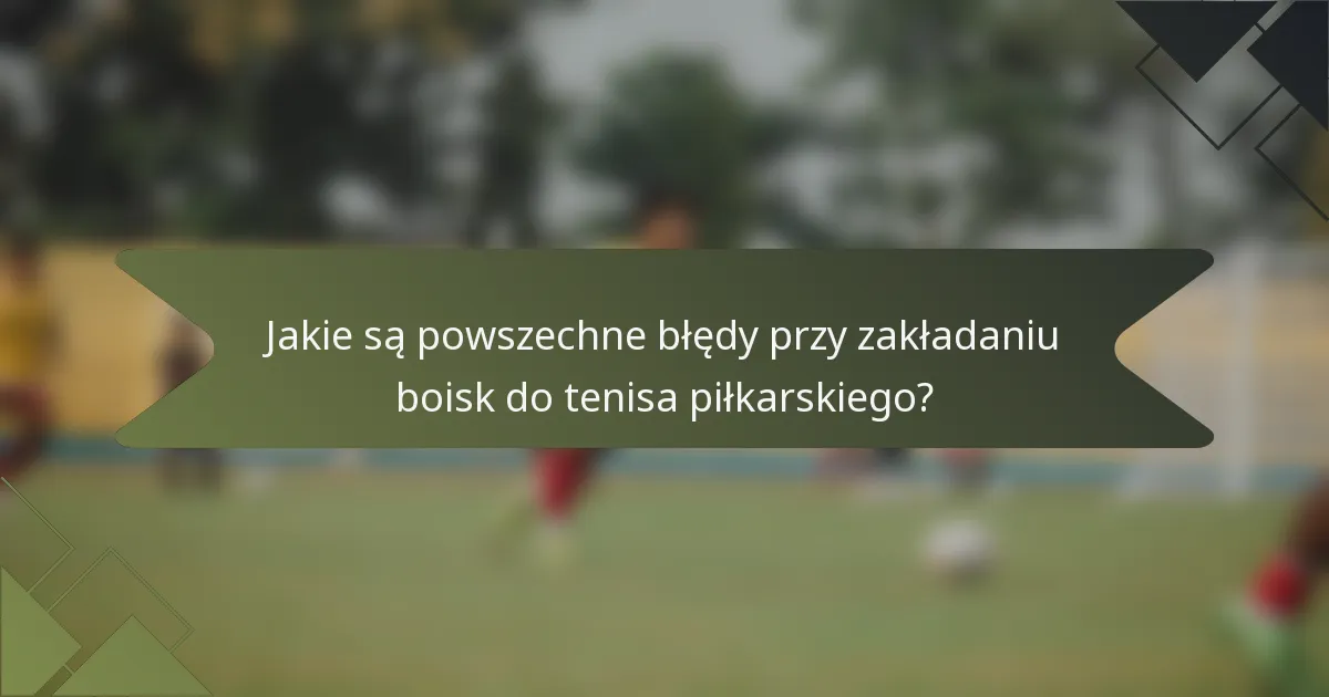 Jakie są powszechne błędy przy zakładaniu boisk do tenisa piłkarskiego?