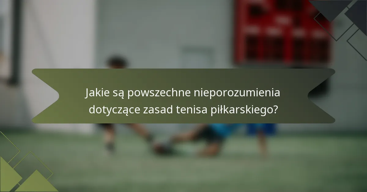 Jakie są powszechne nieporozumienia dotyczące zasad tenisa piłkarskiego?