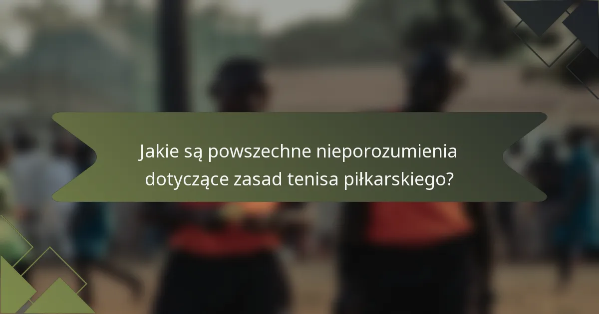 Jakie są powszechne nieporozumienia dotyczące zasad tenisa piłkarskiego?