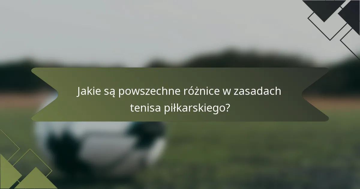 Jakie są powszechne różnice w zasadach tenisa piłkarskiego?