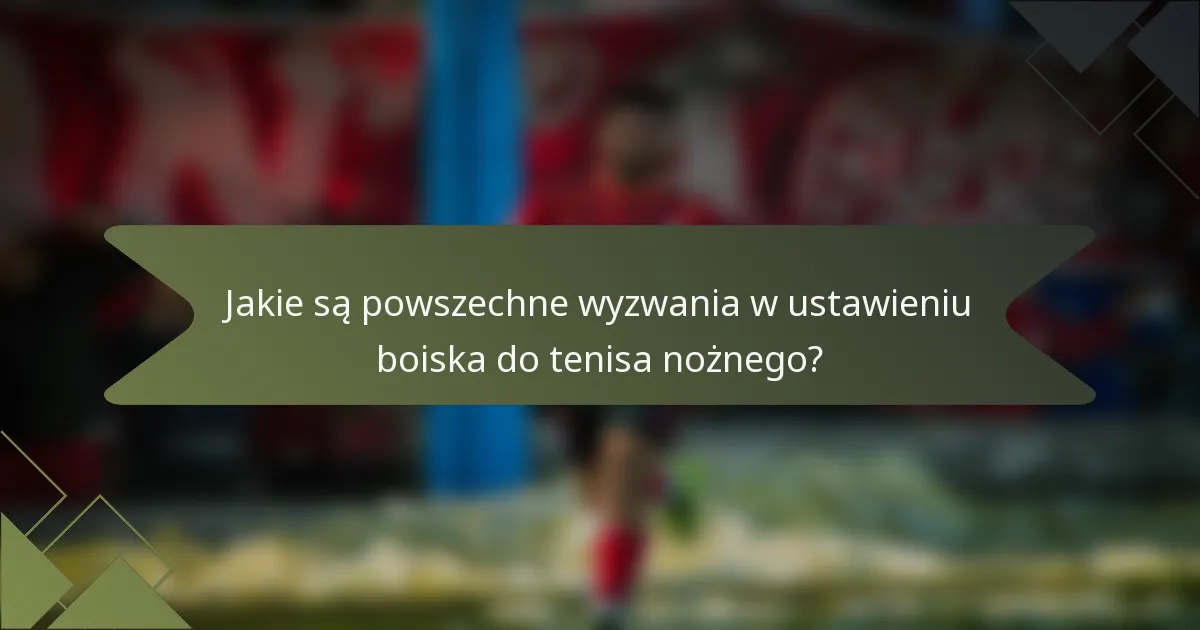 Jakie są powszechne wyzwania w ustawieniu boiska do tenisa nożnego?