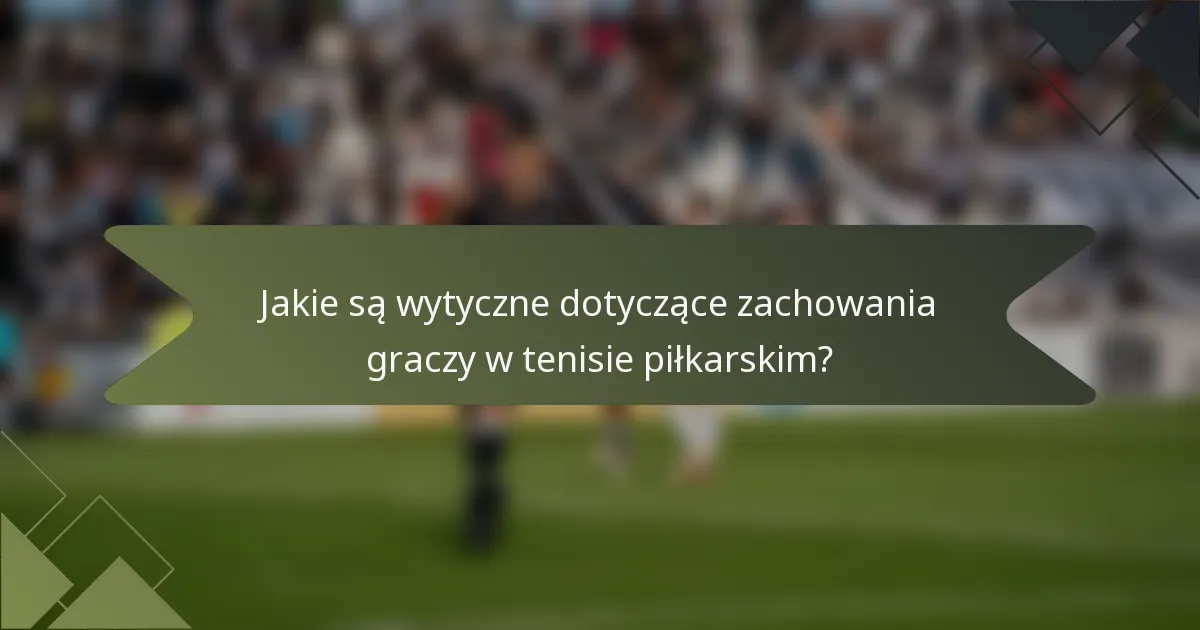 Jakie są wytyczne dotyczące zachowania graczy w tenisie piłkarskim?