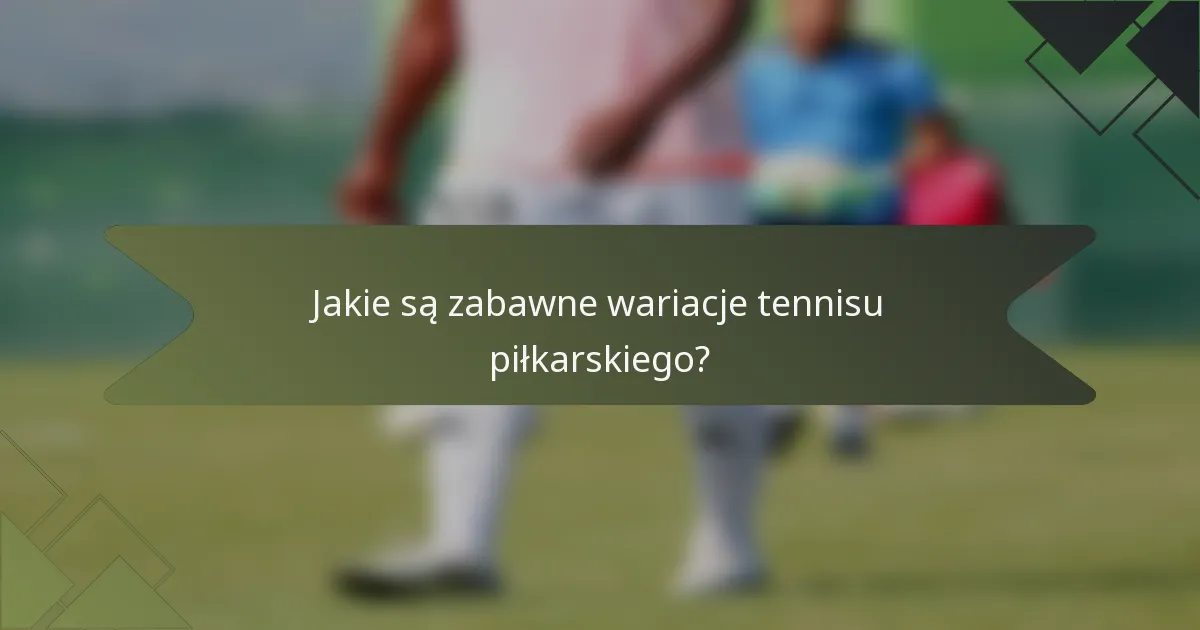 Jakie są zabawne wariacje tennisu piłkarskiego?