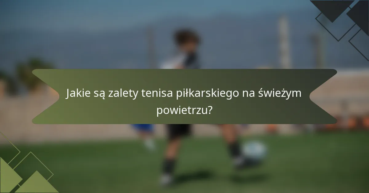 Jakie są zalety tenisa piłkarskiego na świeżym powietrzu?