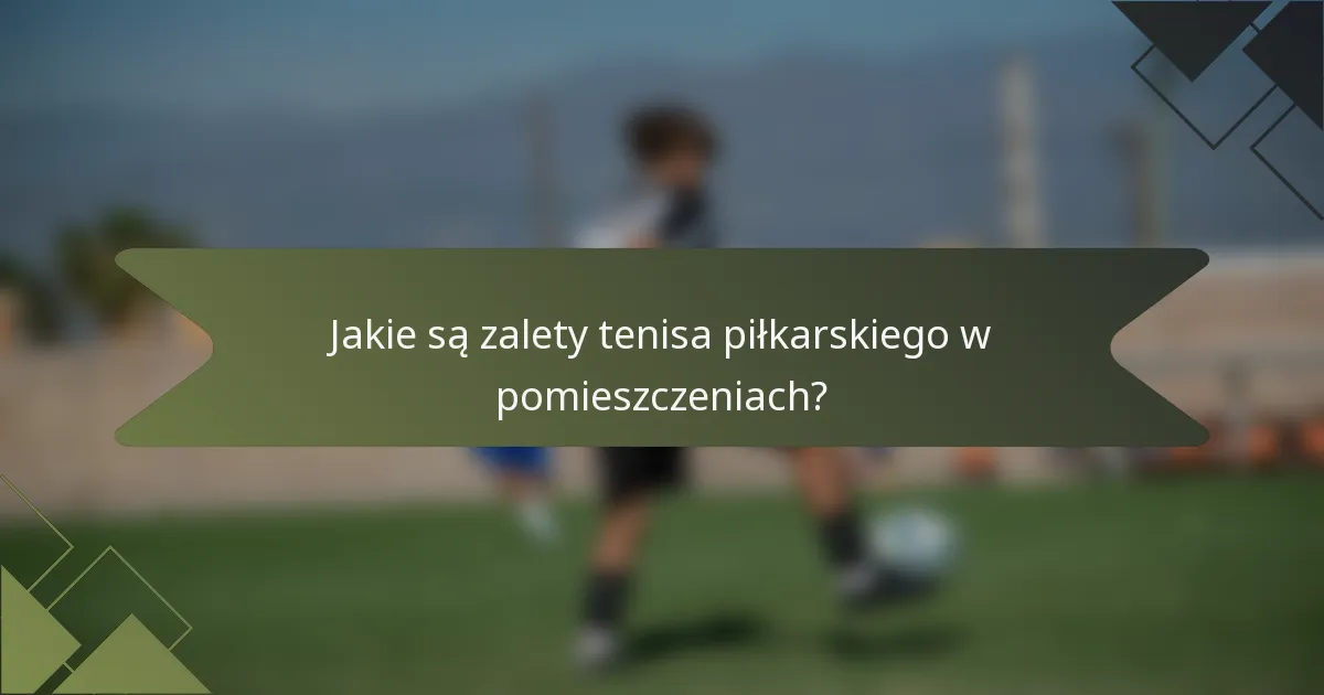 Jakie są zalety tenisa piłkarskiego w pomieszczeniach?