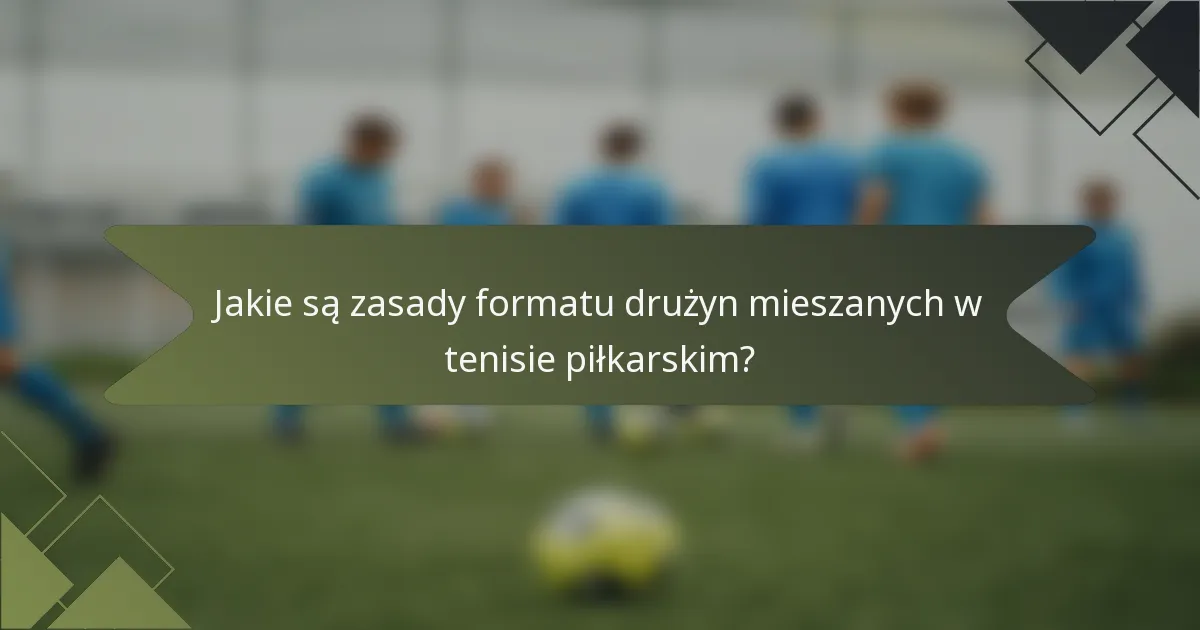 Jakie są zasady formatu drużyn mieszanych w tenisie piłkarskim?