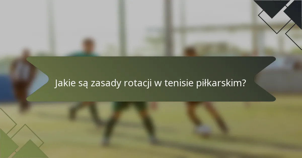 Jakie są zasady rotacji w tenisie piłkarskim?